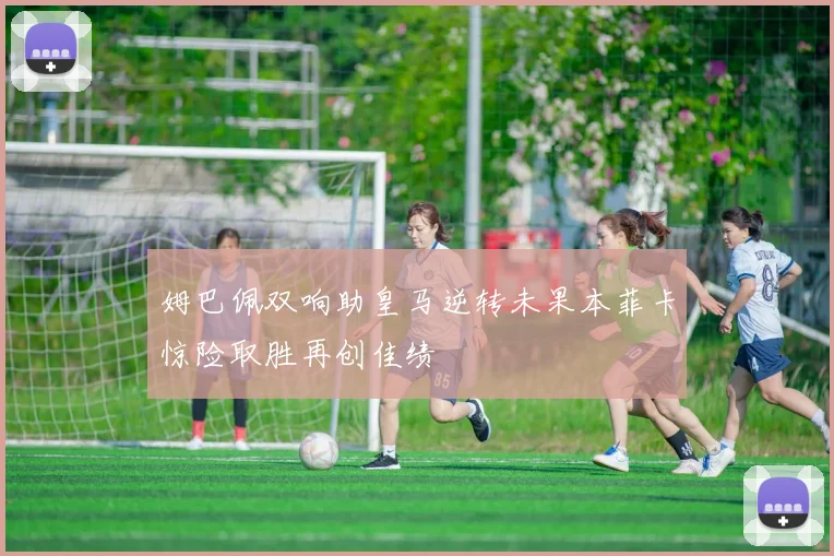 姆巴佩双响助皇马逆转未果本菲卡惊险取胜再创佳绩