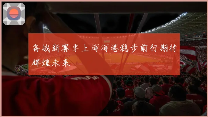 备战新赛季上海海港稳步前行期待辉煌未来