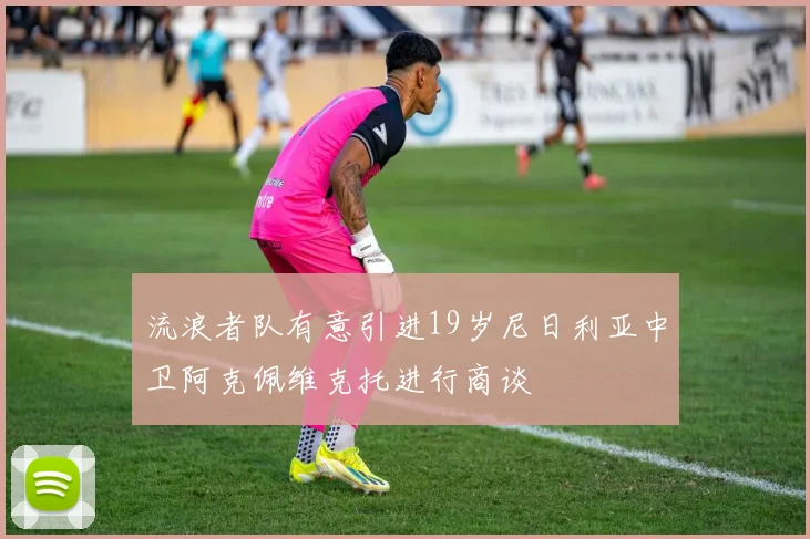 流浪者队有意引进19岁尼日利亚中卫阿克佩维克托进行商谈
