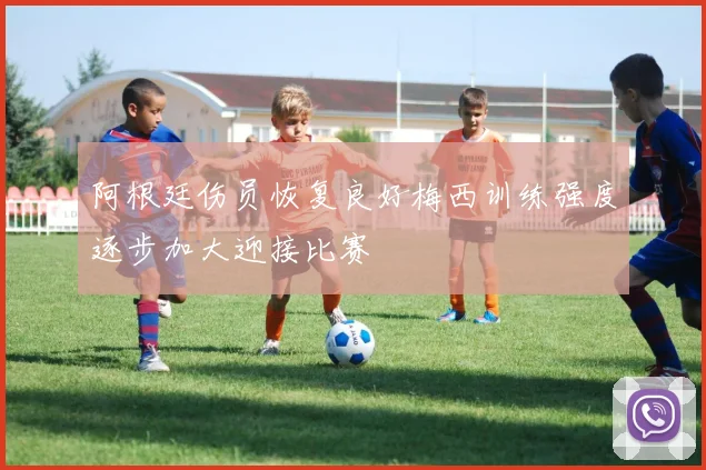 阿根廷伤员恢复良好梅西训练强度逐步加大迎接比赛