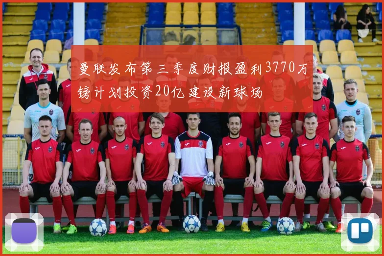 曼联发布第三季度财报盈利3770万镑计划投资20亿建设新球场