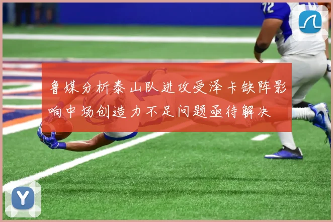 鲁媒分析泰山队进攻受泽卡缺阵影响中场创造力不足问题亟待解决